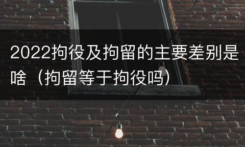 2022拘役及拘留的主要差别是啥（拘留等于拘役吗）