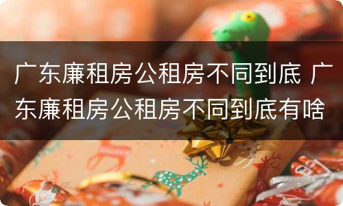 广东廉租房公租房不同到底 广东廉租房公租房不同到底有啥区别