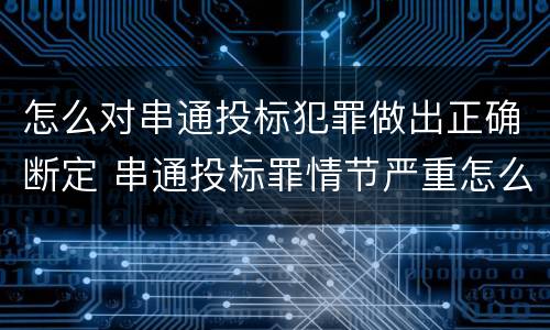 怎么对串通投标犯罪做出正确断定 串通投标罪情节严重怎么认定