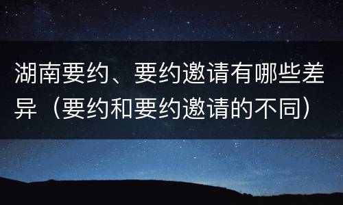 湖南要约、要约邀请有哪些差异（要约和要约邀请的不同）