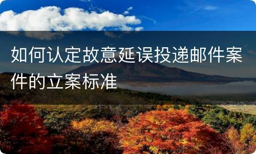 如何认定故意延误投递邮件案件的立案标准