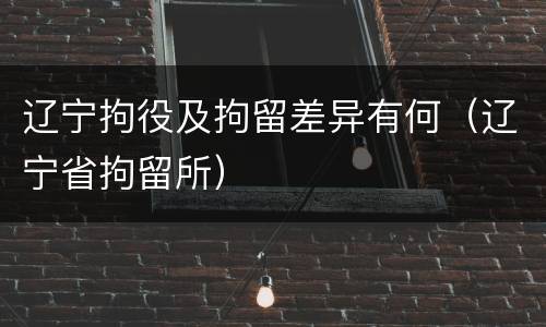 辽宁拘役及拘留差异有何（辽宁省拘留所）