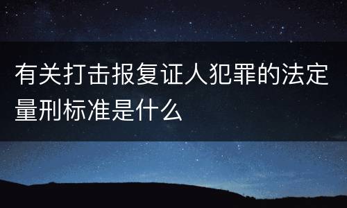 有关打击报复证人犯罪的法定量刑标准是什么