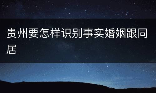 贵州要怎样识别事实婚姻跟同居