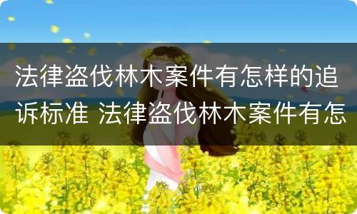 法律盗伐林木案件有怎样的追诉标准 法律盗伐林木案件有怎样的追诉标准规定