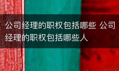 公司经理的职权包括哪些 公司经理的职权包括哪些人