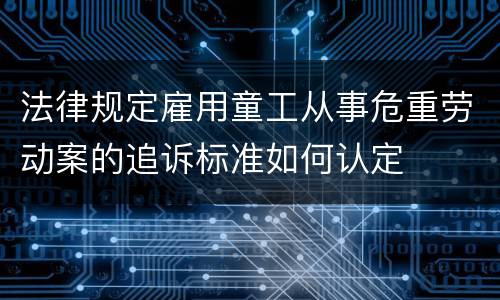 法律规定雇用童工从事危重劳动案的追诉标准如何认定
