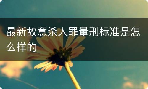 最新故意杀人罪量刑标准是怎么样的