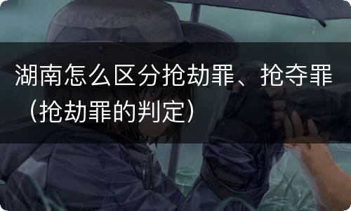 湖南怎么区分抢劫罪、抢夺罪（抢劫罪的判定）