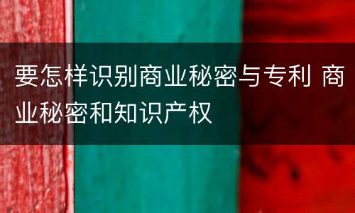 要怎样识别商业秘密与专利 商业秘密和知识产权