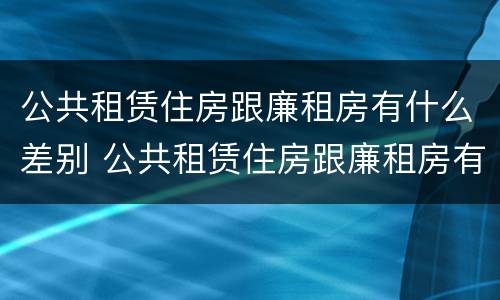 公共租赁住房跟廉租房有什么差别 公共租赁住房跟廉租房有什么差别吗