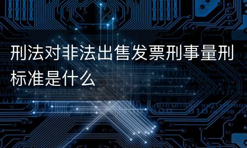 刑法对非法出售发票刑事量刑标准是什么