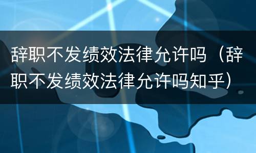 辞职不发绩效法律允许吗（辞职不发绩效法律允许吗知乎）