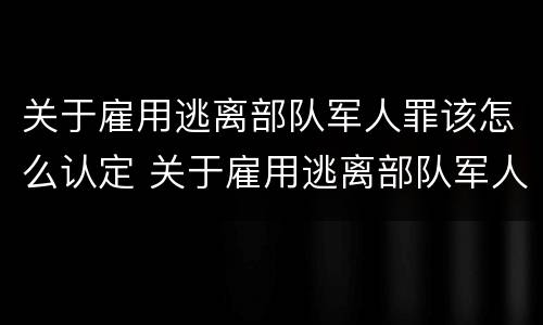 关于雇用逃离部队军人罪该怎么认定 关于雇用逃离部队军人罪该怎么认定的
