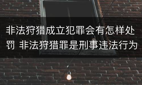 非法狩猎成立犯罪会有怎样处罚 非法狩猎罪是刑事违法行为吗