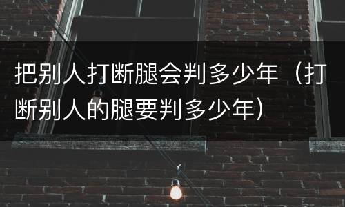 把别人打断腿会判多少年（打断别人的腿要判多少年）