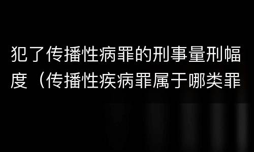 犯了传播性病罪的刑事量刑幅度（传播性疾病罪属于哪类罪）