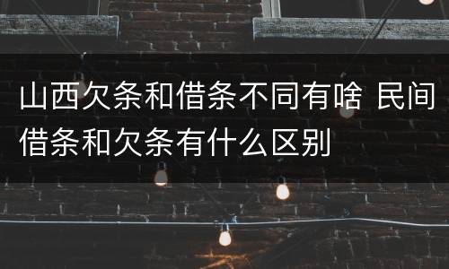 山西欠条和借条不同有啥 民间借条和欠条有什么区别