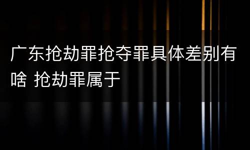 广东抢劫罪抢夺罪具体差别有啥 抢劫罪属于