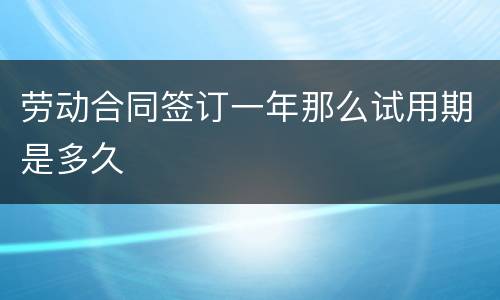 劳动合同签订一年那么试用期是多久