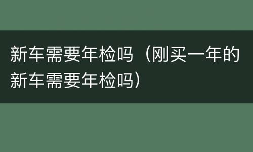 新车需要年检吗（刚买一年的新车需要年检吗）