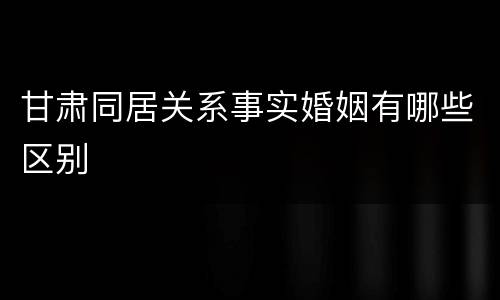 甘肃同居关系事实婚姻有哪些区别