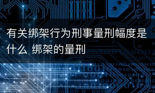 有关绑架行为刑事量刑幅度是什么 绑架的量刑