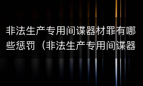 非法生产专用间谍器材罪有哪些惩罚（非法生产专用间谍器材罪有哪些惩罚方式）