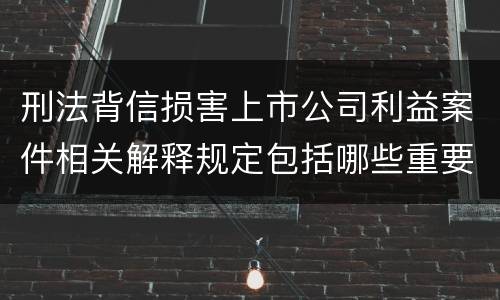 刑法背信损害上市公司利益案件相关解释规定包括哪些重要内容