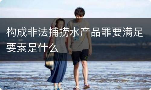 构成非法捕捞水产品罪要满足要素是什么