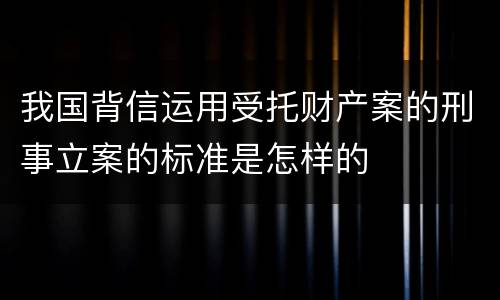 我国背信运用受托财产案的刑事立案的标准是怎样的