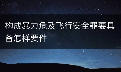 构成暴力危及飞行安全罪要具备怎样要件
