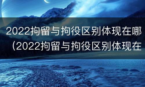 2022拘留与拘役区别体现在哪（2022拘留与拘役区别体现在哪些方面）