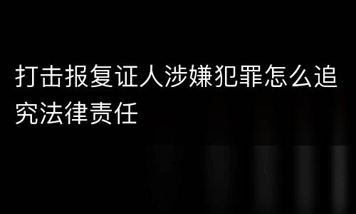 打击报复证人涉嫌犯罪怎么追究法律责任