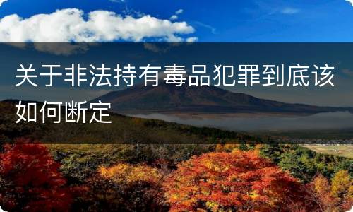 关于非法持有毒品犯罪到底该如何断定