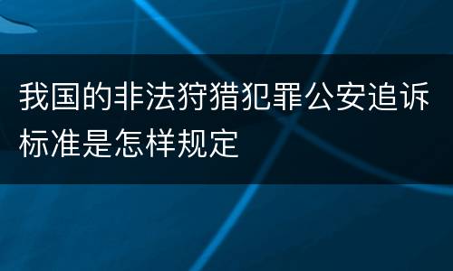 我国的非法狩猎犯罪公安追诉标准是怎样规定