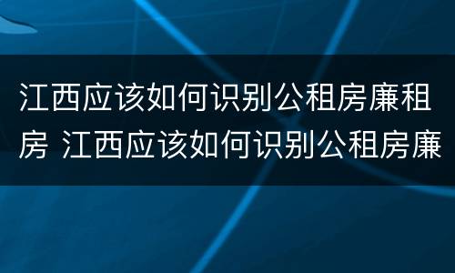 江西应该如何识别公租房廉租房 江西应该如何识别公租房廉租房呢