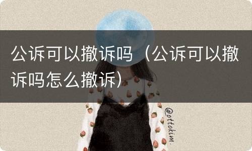 公诉可以撤诉吗（公诉可以撤诉吗怎么撤诉）