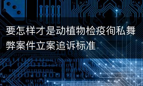 要怎样才是动植物检疫徇私舞弊案件立案追诉标准