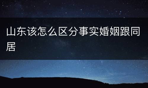 山东该怎么区分事实婚姻跟同居