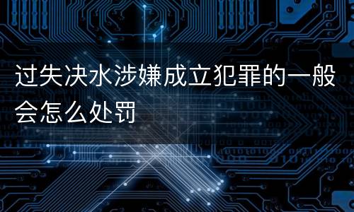 过失决水涉嫌成立犯罪的一般会怎么处罚