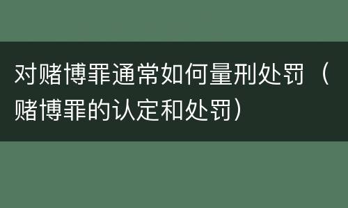对赌博罪通常如何量刑处罚（赌博罪的认定和处罚）