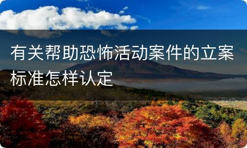 有关帮助恐怖活动案件的立案标准怎样认定