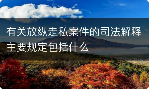 有关放纵走私案件的司法解释主要规定包括什么