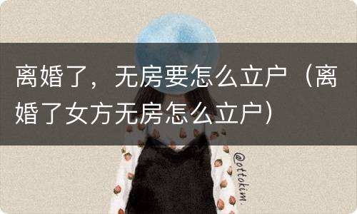 离婚了，无房要怎么立户（离婚了女方无房怎么立户）