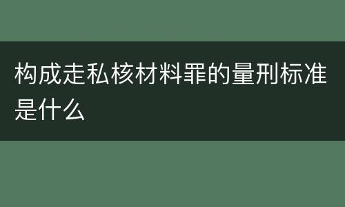 构成走私核材料罪的量刑标准是什么