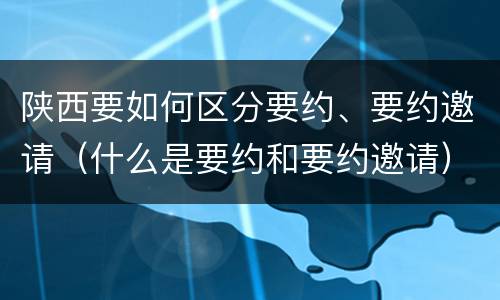 陕西要如何区分要约、要约邀请（什么是要约和要约邀请）