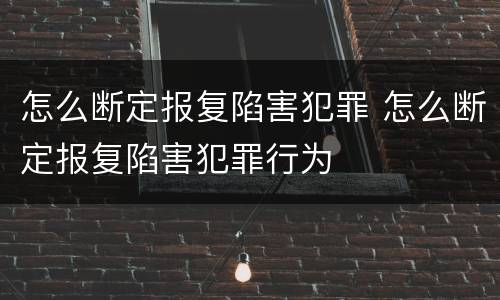 怎么断定报复陷害犯罪 怎么断定报复陷害犯罪行为