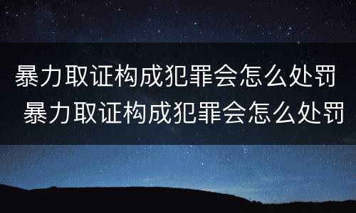 暴力取证构成犯罪会怎么处罚 暴力取证构成犯罪会怎么处罚呢