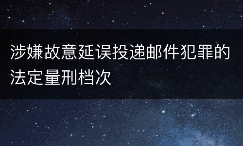 涉嫌故意延误投递邮件犯罪的法定量刑档次